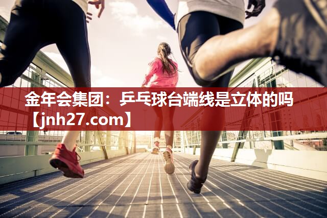 金年会集团：乒乓球台端线是立体的吗