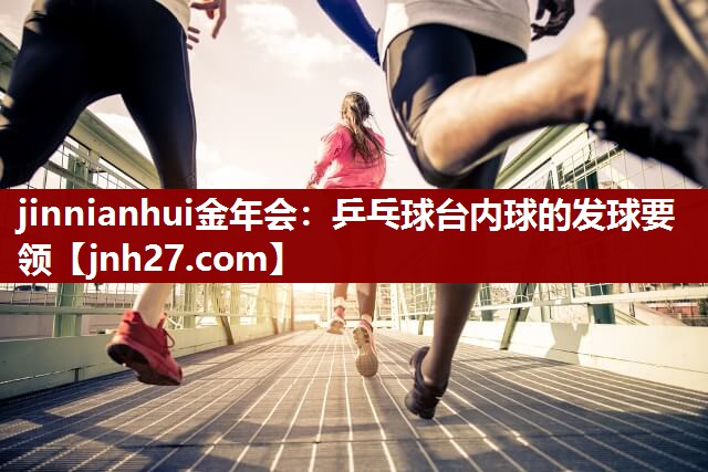 jinnianhui金年会：乒乓球台内球的发球要领