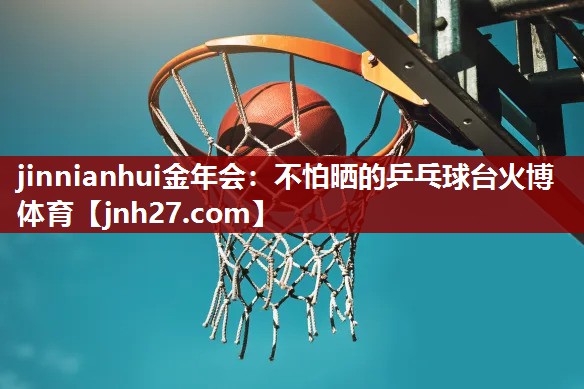 jinnianhui金年会：不怕晒的乒乓球台火博体育