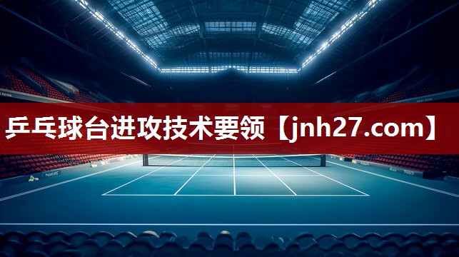 乒乓球台进攻技术要领
