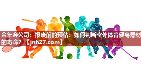 金年会公司：报废前的预估：如何判断室外体育健身器材的寿命？