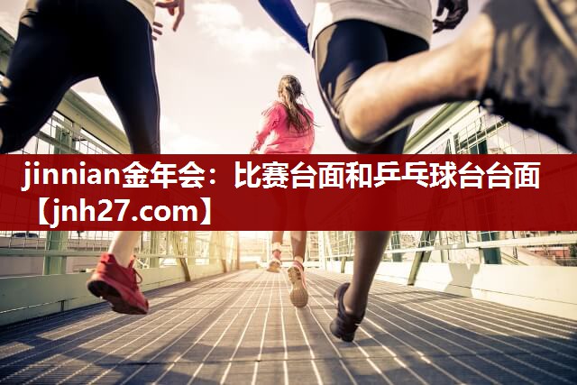 jinnian金年会：比赛台面和乒乓球台台面