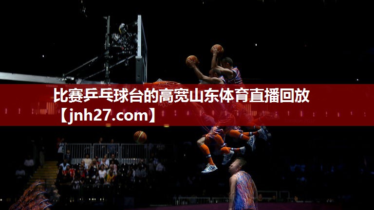 比赛乒乓球台的高宽山东体育直播回放
