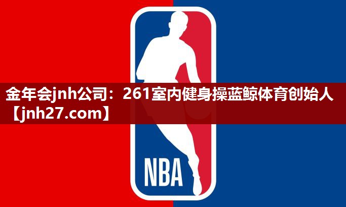 金年会jnh公司：261室内健身操蓝鲸体育创始人