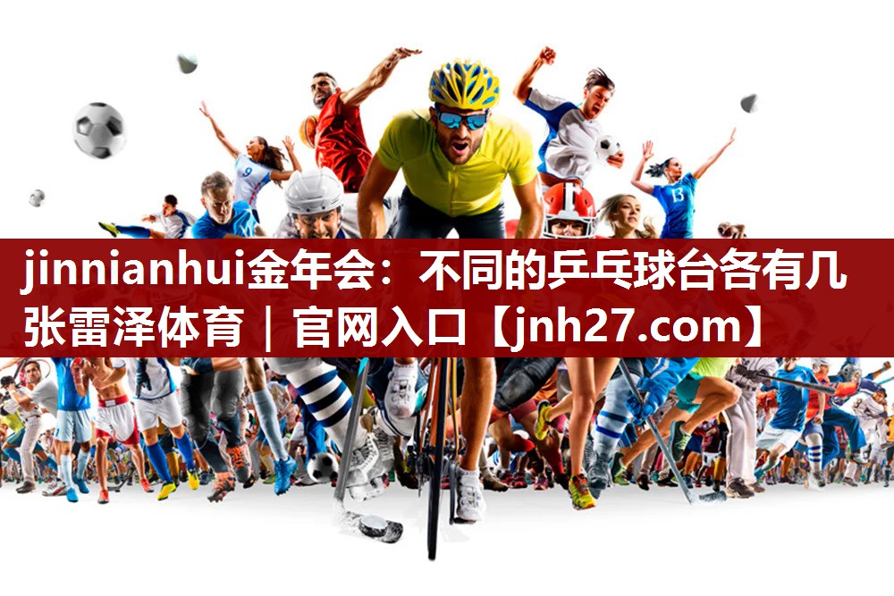 jinnianhui金年会：不同的乒乓球台各有几张雷泽体育｜官网入口