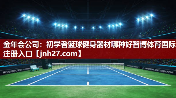 金年会公司：初学者篮球健身器材哪种好智博体育国际注册入口