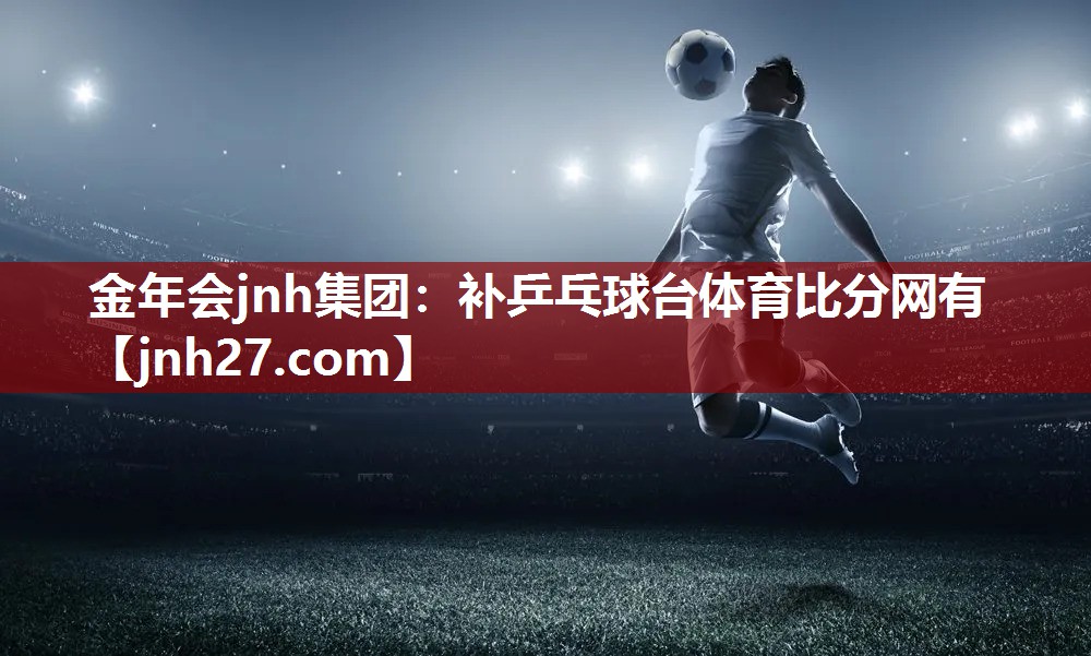 金年会jnh集团：补乒乓球台体育比分网有