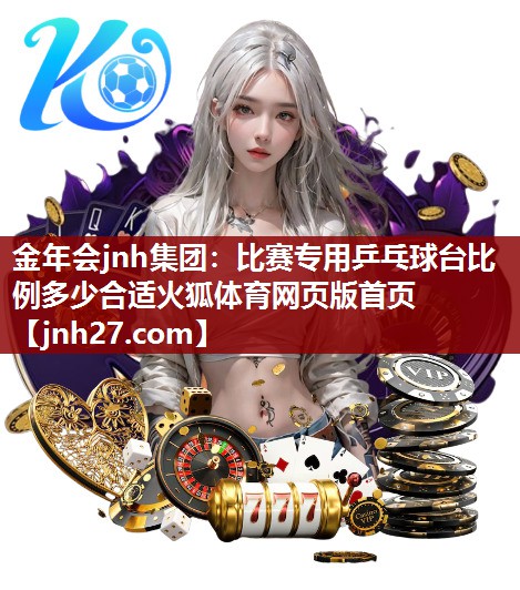 金年会jnh集团：比赛专用乒乓球台比例多少合适火狐体育网页版首页