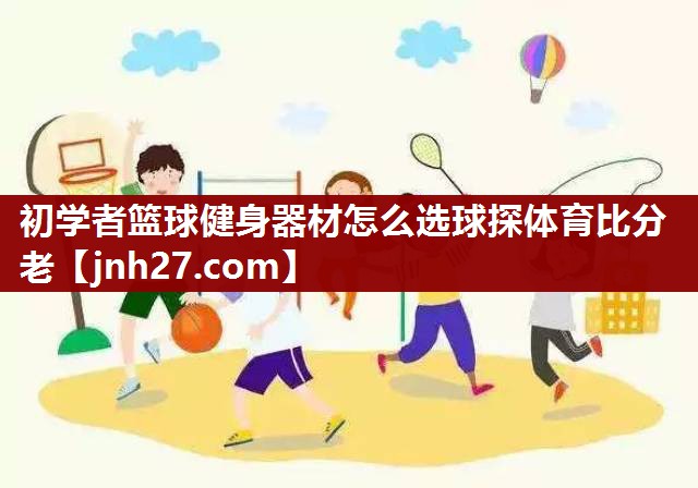 初学者篮球健身器材怎么选球探体育比分老