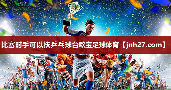 比赛时手可以扶乒乓球台欧宝足球体育
