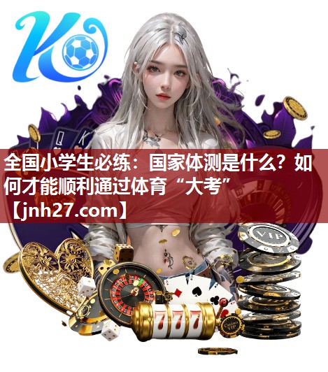 全国小学生必练：国家体测是什么？如何才能顺利通过体育“大考”
