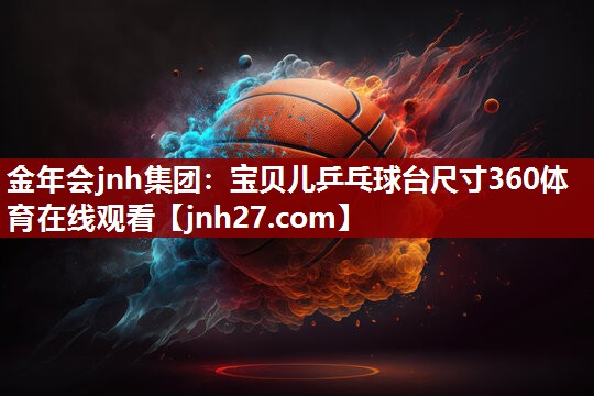 金年会jnh集团：宝贝儿乒乓球台尺寸360体育在线观看