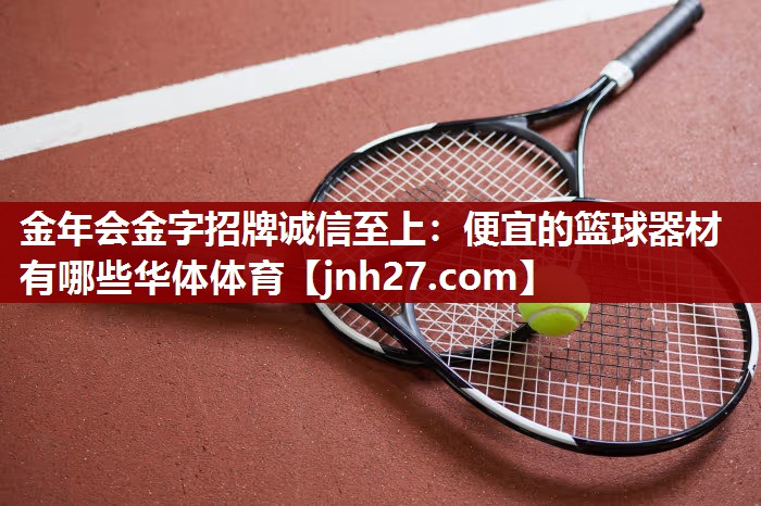 金年会金字招牌诚信至上：便宜的篮球器材有哪些华体体育