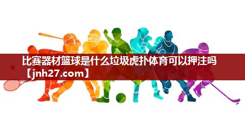 比赛器材篮球是什么垃圾虎扑体育可以押注吗