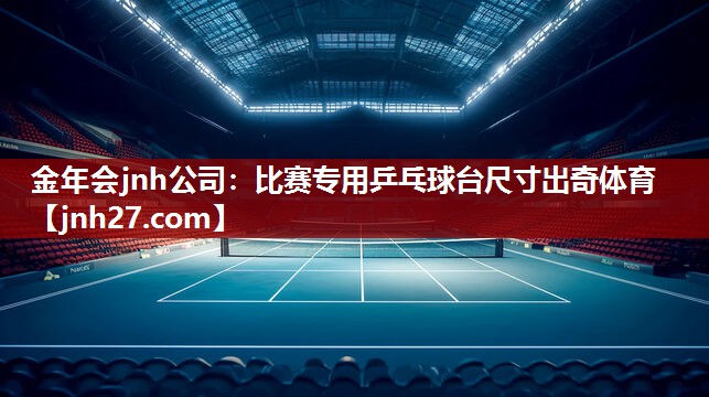 金年会jnh公司：比赛专用乒乓球台尺寸出奇体育
