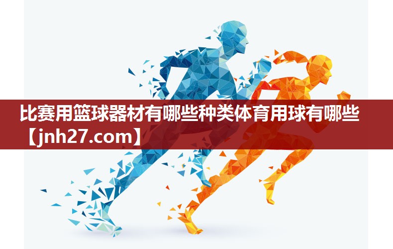 比赛用篮球器材有哪些种类体育用球有哪些