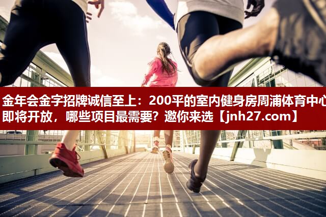 金年会金字招牌诚信至上：200平的室内健身房周浦体育中心即将开放，哪些项目最需要？邀你来选