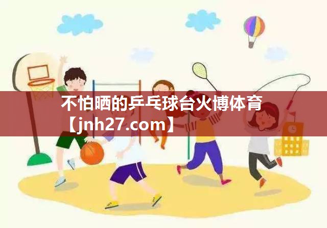不怕晒的乒乓球台火博体育
