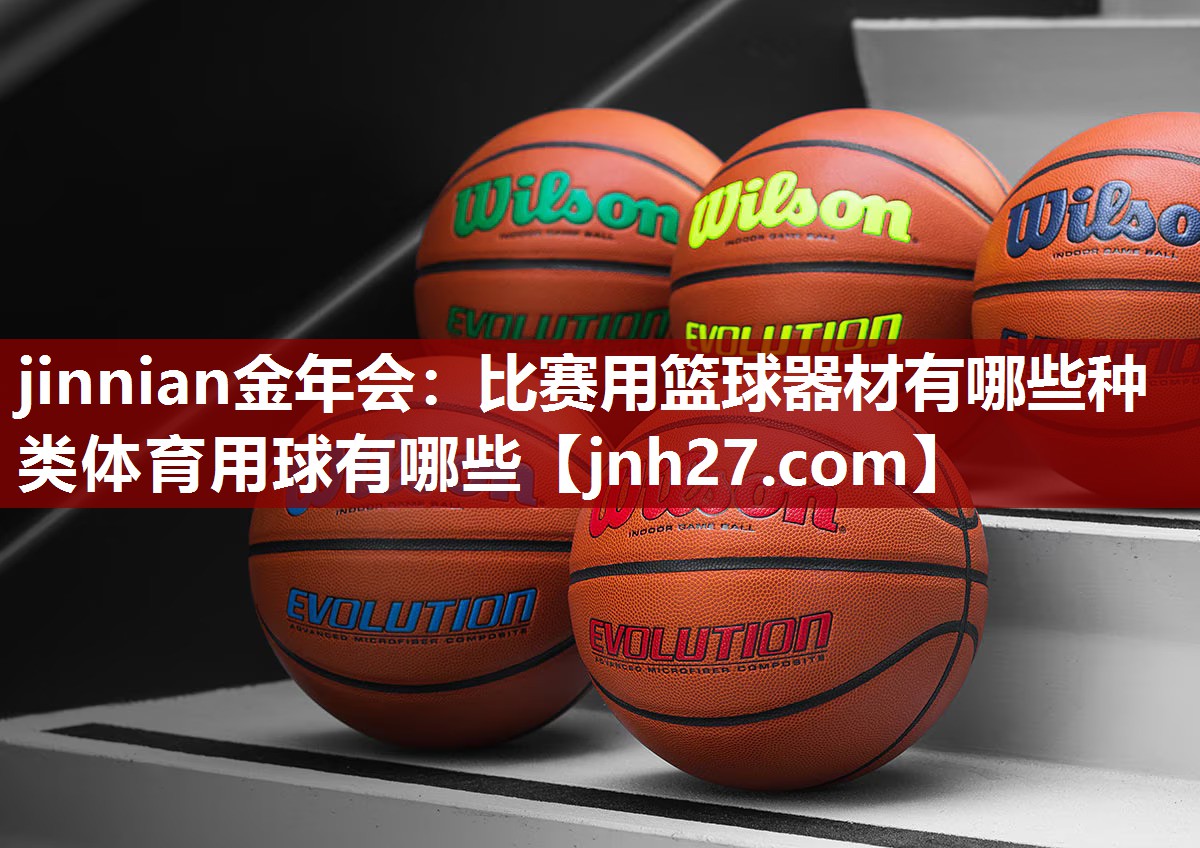 jinnian金年会：比赛用篮球器材有哪些种类体育用球有哪些