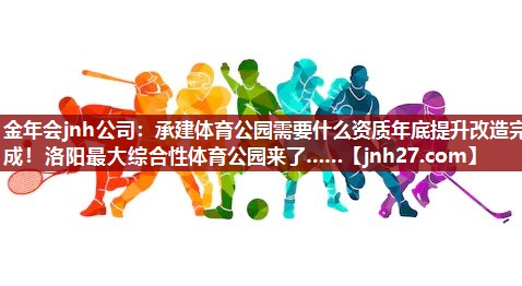 金年会jnh公司：承建体育公园需要什么资质年底提升改造完成！洛阳最大综合性体育公园来了……