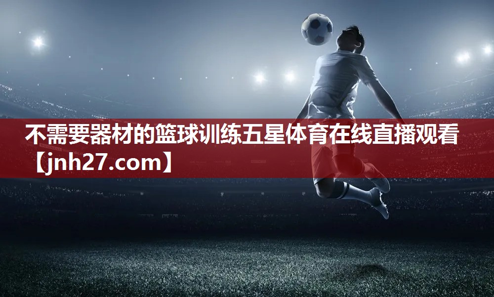 不需要器材的篮球训练五星体育在线直播观看