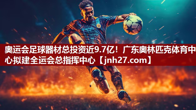 奥运会足球器材总投资近9.7亿！广东奥林匹克体育中心拟建全运会总指挥中心