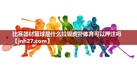比赛器材篮球是什么垃圾虎扑体育可以押注吗