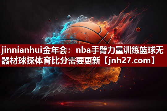 jinnianhui金年会：nba手臂力量训练篮球无器材球探体育比分需要更新