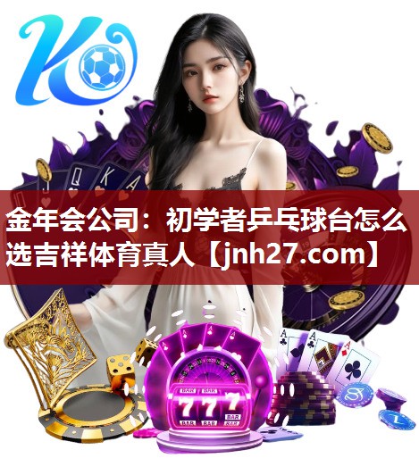 金年会公司：初学者乒乓球台怎么选吉祥体育真人