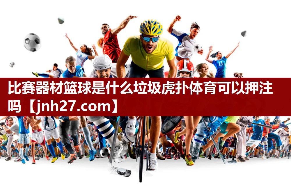 比赛器材篮球是什么垃圾虎扑体育可以押注吗