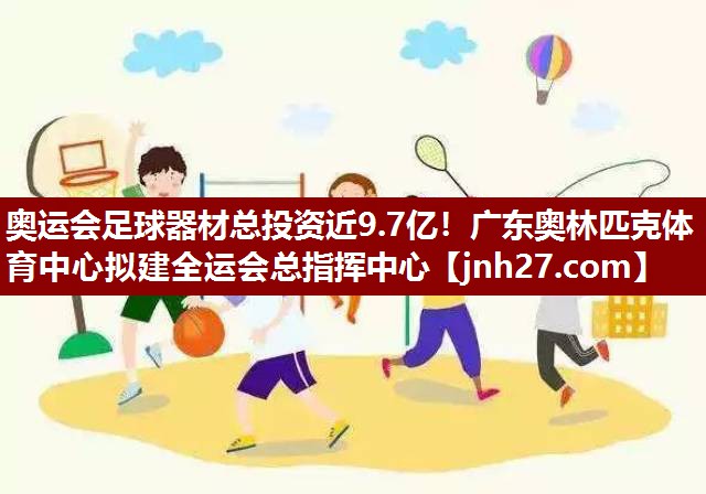 奥运会足球器材总投资近9.7亿！广东奥林匹克体育中心拟建全运会总指挥中心