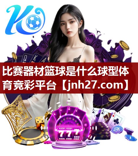 比赛器材篮球是什么球型体育竞彩平台
