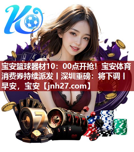 宝安篮球器材10：00点开抢！宝安体育消费券持续派发丨深圳重磅：将下调丨早安，宝安