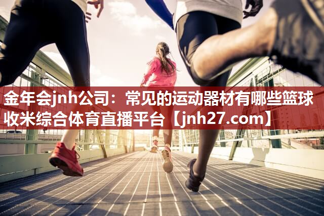 金年会jnh公司：常见的运动器材有哪些篮球收米综合体育直播平台