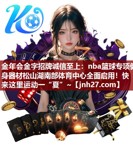 金年会金字招牌诚信至上：nba篮球专项健身器材松山湖南部体育中心全面启用！快来这里运动一“夏”~