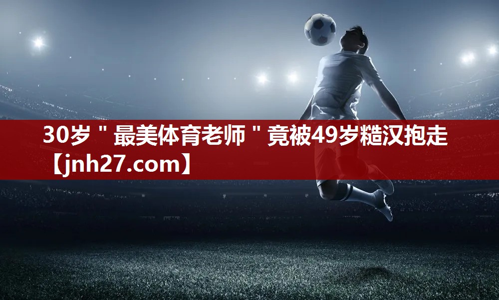 30岁＂最美体育老师＂竟被49岁糙汉抱走