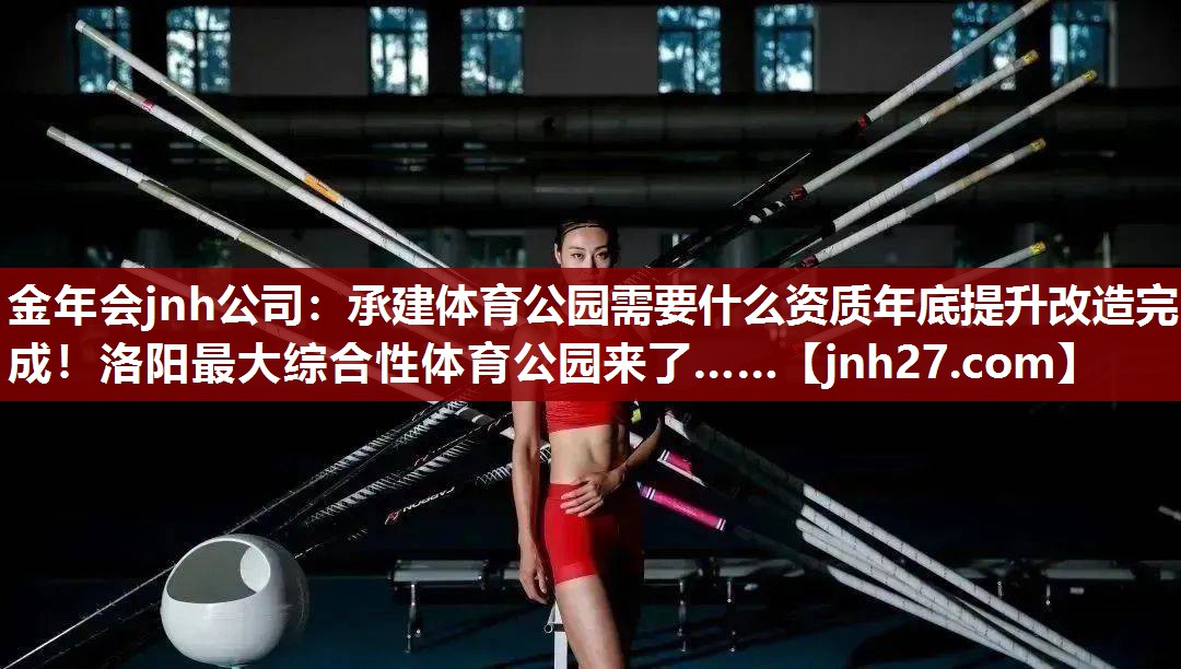 金年会jnh公司：承建体育公园需要什么资质年底提升改造完成！洛阳最大综合性体育公园来了……