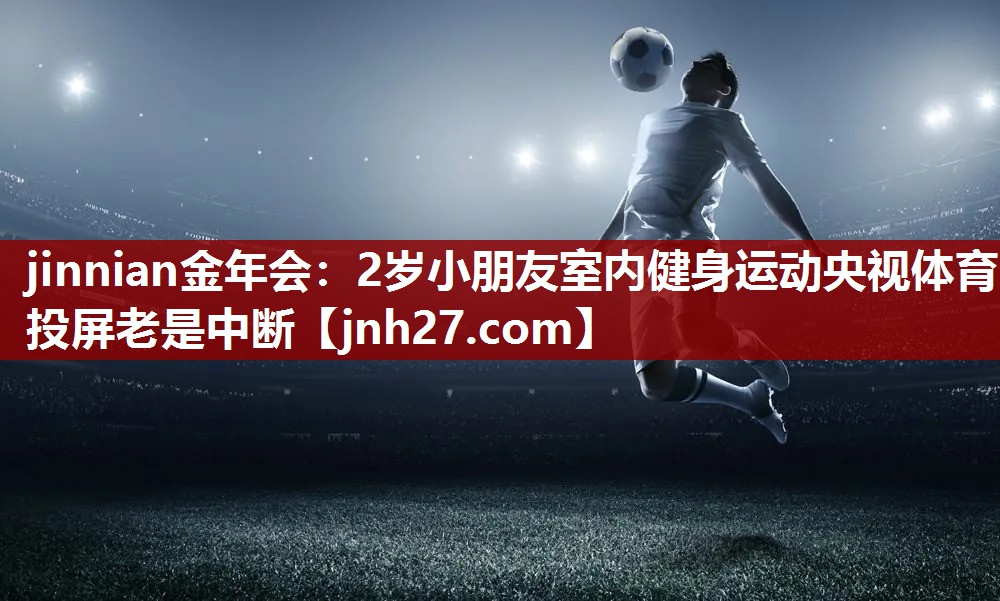 jinnian金年会：2岁小朋友室内健身运动央视体育投屏老是中断