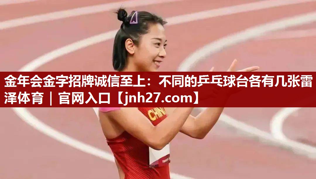 金年会金字招牌诚信至上：不同的乒乓球台各有几张雷泽体育｜官网入口
