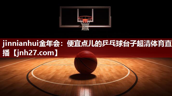 jinnianhui金年会：便宜点儿的乒乓球台子超清体育直播