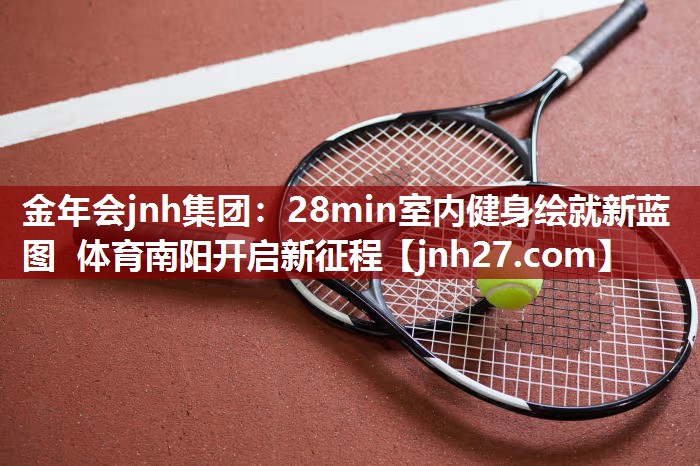 金年会jnh集团：28min室内健身绘就新蓝图 体育南阳开启新征程
