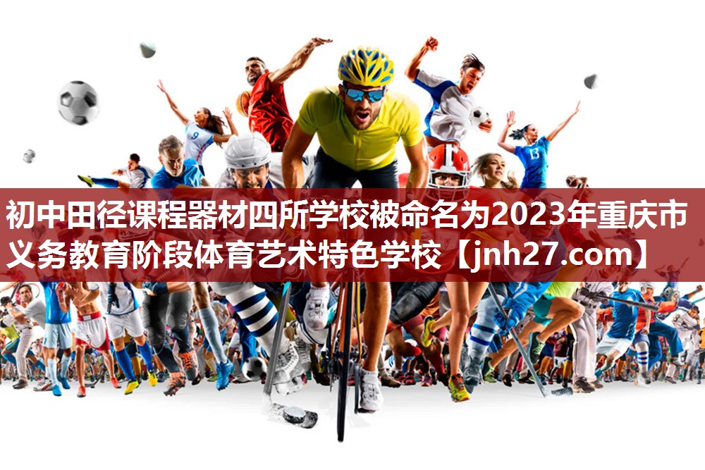 初中田径课程器材四所学校被命名为2023年重庆市义务教育阶段体育艺术特色学校