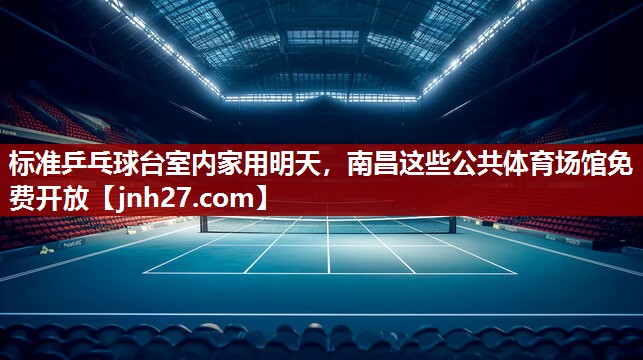 标准乒乓球台室内家用明天，南昌这些公共体育场馆免费开放