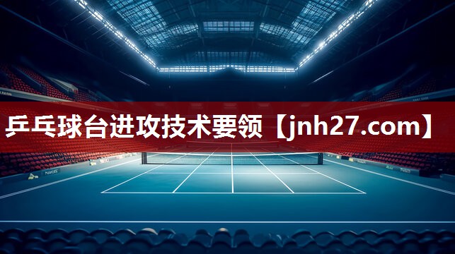 乒乓球台进攻技术要领